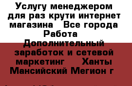 Услугу менеджером для раз крути интернет-магазина - Все города Работа » Дополнительный заработок и сетевой маркетинг   . Ханты-Мансийский,Мегион г.